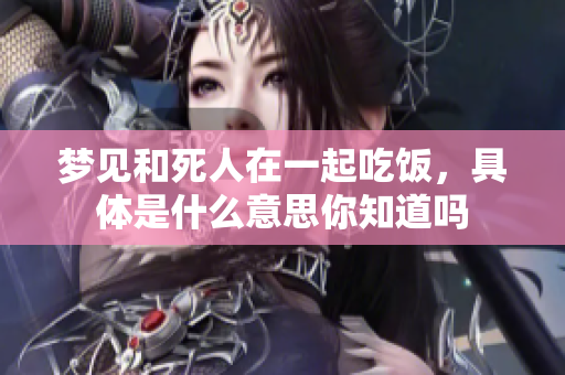 梦见和死人在一起吃饭，具体是什么意思你知道吗