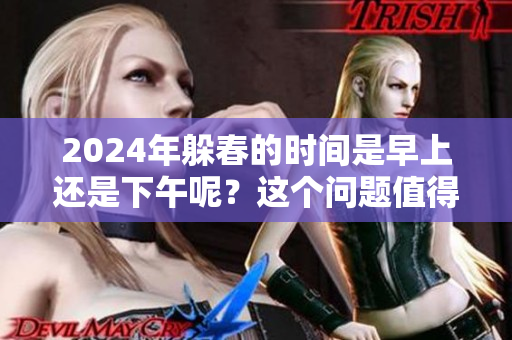 2024年躲春的时间是早上还是下午呢？这个问题值得关注与探讨。