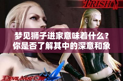 梦见狮子进家意味着什么？你是否了解其中的深意和象征呢？