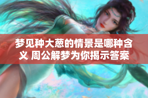 梦见种大葱的情景是哪种含义 周公解梦为你揭示答案