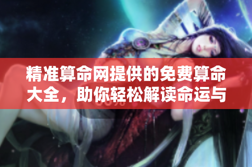 精准算命网提供的免费算命大全，助你轻松解读命运与运势信息