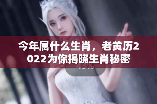 今年属什么生肖，老黄历2022为你揭晓生肖秘密