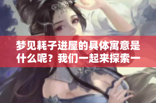梦见耗子进屋的具体寓意是什么呢？我们一起来探索一下这个梦境的含义吧。