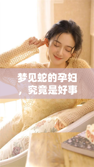 梦见蛇的孕妇，究竟是好事还是坏事呢？这梦境意味着什么呢？