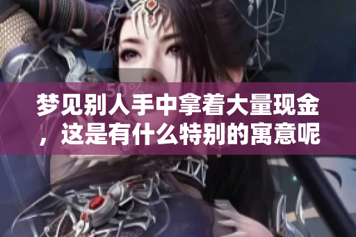 梦见别人手中拿着大量现金，这是有什么特别的寓意呢