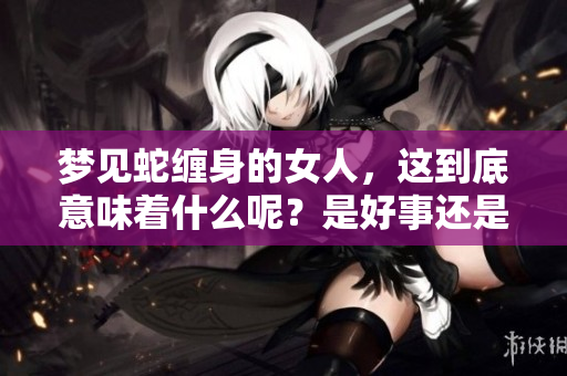梦见蛇缠身的女人，这到底意味着什么呢？是好事还是坏事呢？