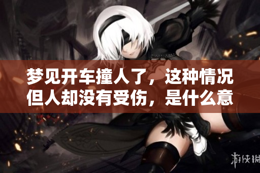 梦见开车撞人了，这种情况但人却没有受伤，是什么意思呢？