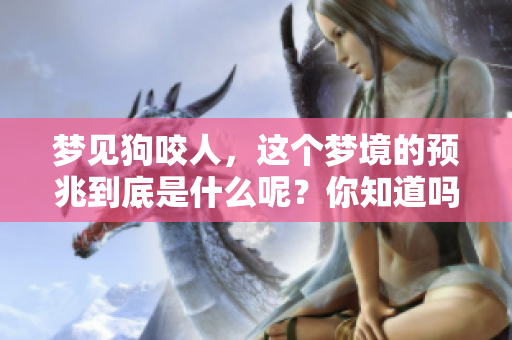梦见狗咬人，这个梦境的预兆到底是什么呢？你知道吗？