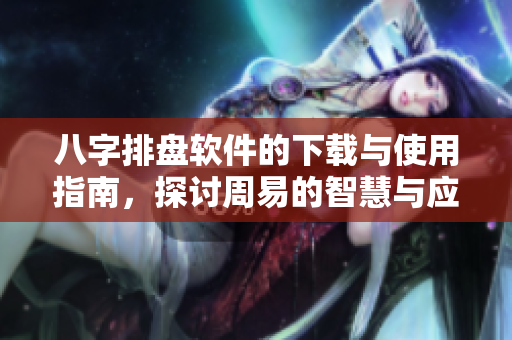 八字排盘软件的下载与使用指南，探讨周易的智慧与应用
