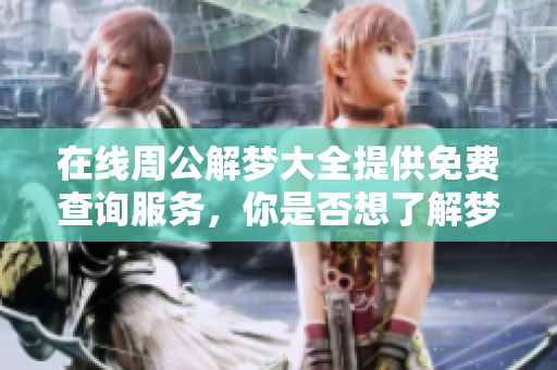 在线周公解梦大全提供免费查询服务，你是否想了解梦境背后的秘密呢