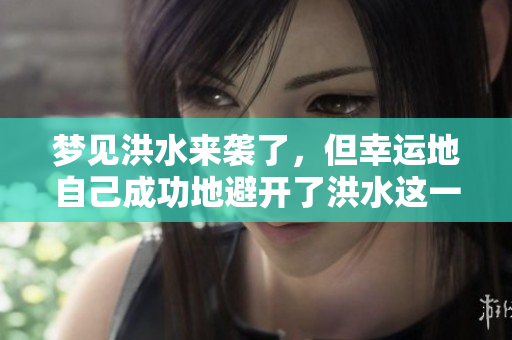 梦见洪水来袭了，但幸运地自己成功地避开了洪水这一灾难