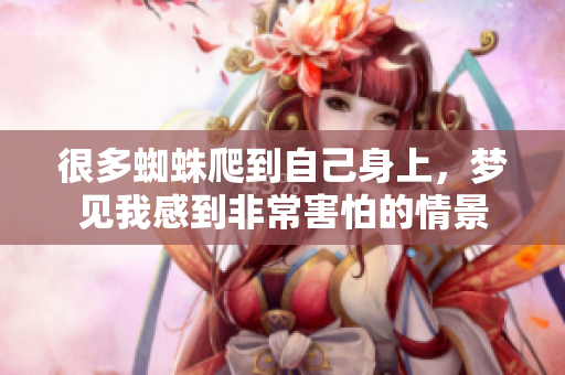 很多蜘蛛爬到自己身上，梦见我感到非常害怕的情景