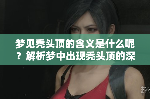 梦见秃头顶的含义是什么呢？解析梦中出现秃头顶的深层意义。