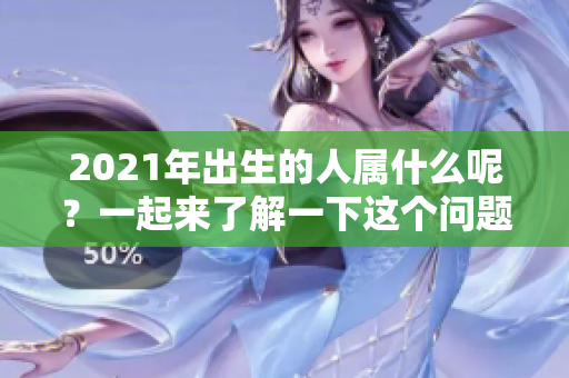 2021年出生的人属什么呢？一起来了解一下这个问题吧！