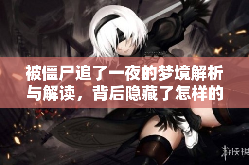 被僵尸追了一夜的梦境解析与解读，背后隐藏了怎样的心理暗示呢