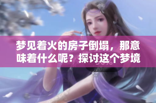 梦见着火的房子倒塌，那意味着什么呢？探讨这个梦境的深层含义