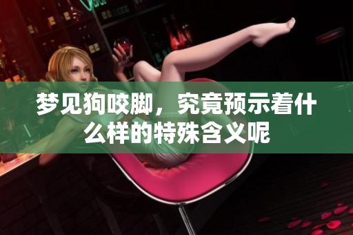 梦见狗咬脚，究竟预示着什么样的特殊含义呢