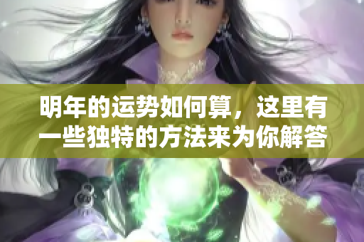 明年的运势如何算，这里有一些独特的方法来为你解答