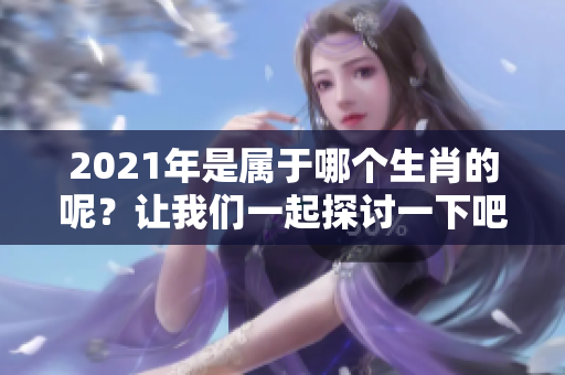 2021年是属于哪个生肖的呢？让我们一起探讨一下吧！