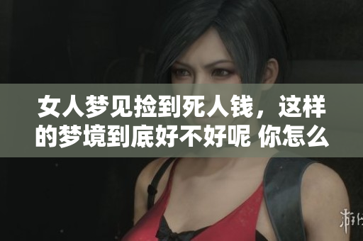 女人梦见捡到死人钱，这样的梦境到底好不好呢 你怎么看待这样的梦呢