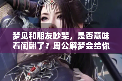 梦见和朋友吵架，是否意味着闹翻了？周公解梦会给你答案
