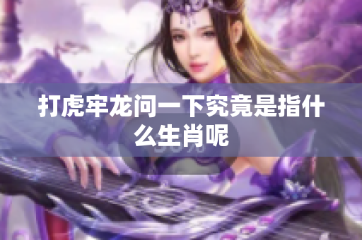 打虎牢龙问一下究竟是指什么生肖呢