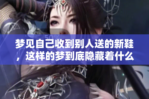 梦见自己收到别人送的新鞋，这样的梦到底隐藏着什么深意呢