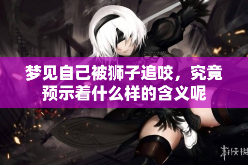 梦见自己被狮子追咬，究竟预示着什么样的含义呢