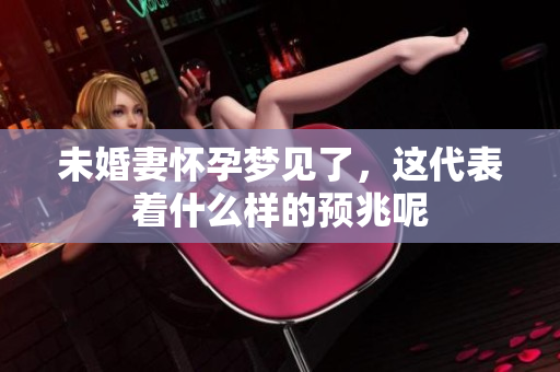 未婚妻怀孕梦见了，这代表着什么样的预兆呢