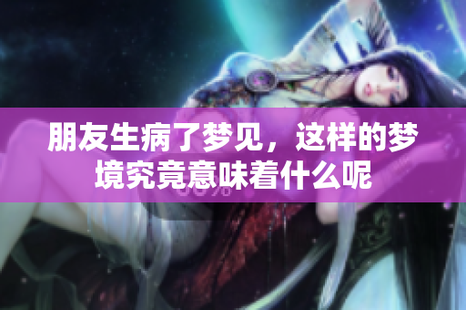朋友生病了梦见，这样的梦境究竟意味着什么呢