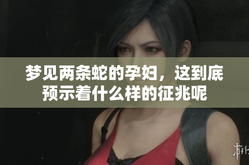 梦见两条蛇的孕妇，这到底预示着什么样的征兆呢