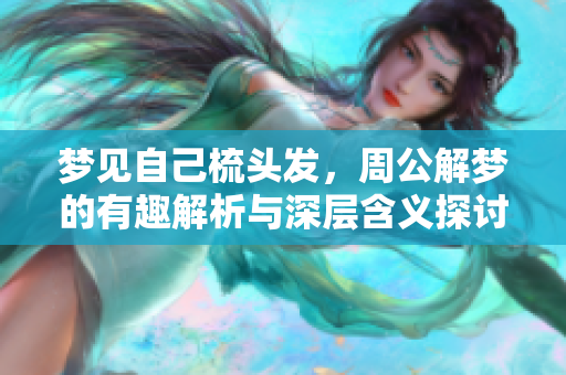 梦见自己梳头发，周公解梦的有趣解析与深层含义探讨