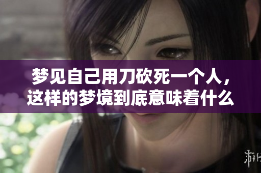 梦见自己用刀砍死一个人，这样的梦境到底意味着什么呢