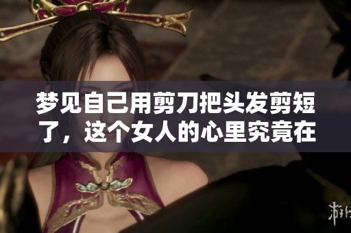 梦见自己用剪刀把头发剪短了，这个女人的心里究竟在想什么呢