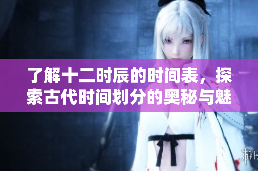 了解十二时辰的时间表，探索古代时间划分的奥秘与魅力。