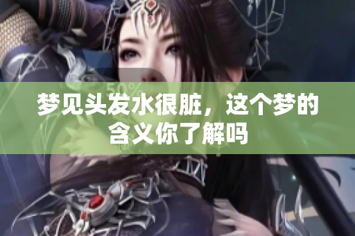 梦见头发水很脏，这个梦的含义你了解吗