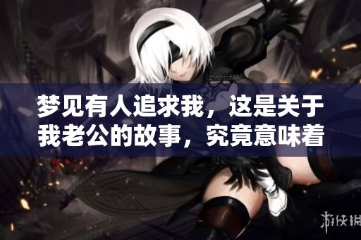 梦见有人追求我，这是关于我老公的故事，究竟意味着什么呢