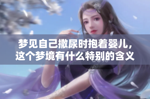 梦见自己撒尿时抱着婴儿，这个梦境有什么特别的含义呢