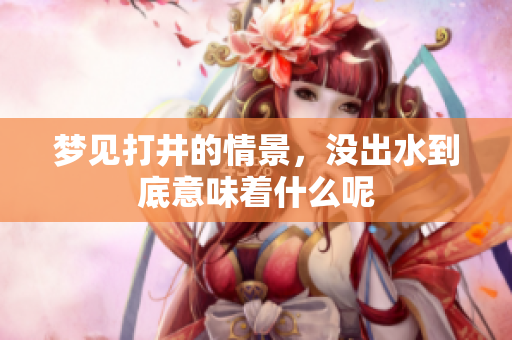 梦见打井的情景，没出水到底意味着什么呢