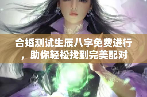 合婚测试生辰八字免费进行，助你轻松找到完美配对