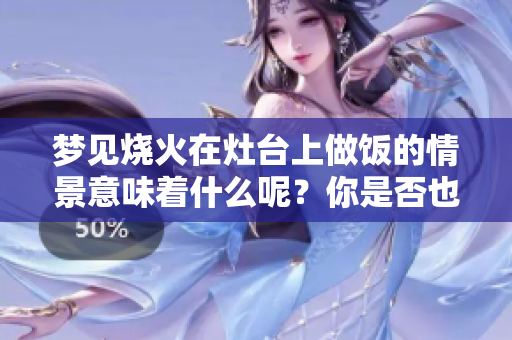 梦见烧火在灶台上做饭的情景意味着什么呢？你是否也有这样的梦境？