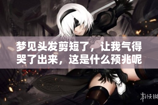 梦见头发剪短了，让我气得哭了出来，这是什么预兆呢