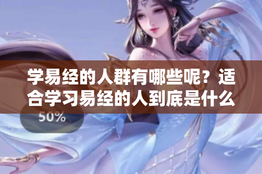 学易经的人群有哪些呢？适合学习易经的人到底是什么样的呢？