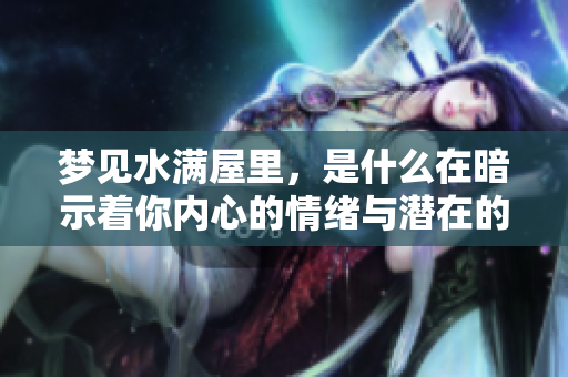 梦见水满屋里，是什么在暗示着你内心的情绪与潜在的忧虑呢