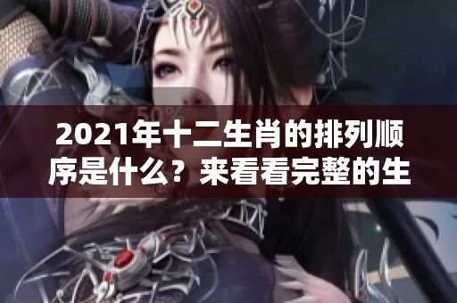 2021年十二生肖的排列顺序是什么？来看看完整的生肖顺序表吧！