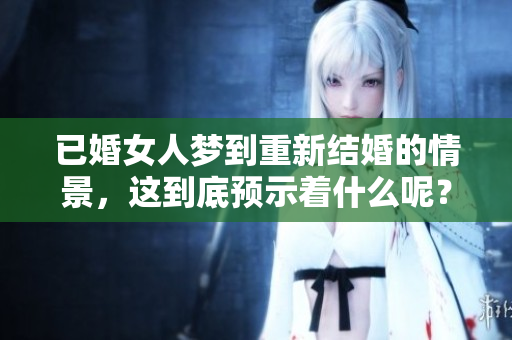 已婚女人梦到重新结婚的情景，这到底预示着什么呢？