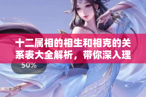 十二属相的相生和相克的关系表大全解析，带你深入理解其中的奥秘