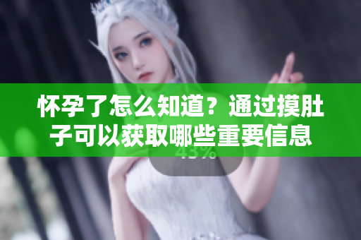 怀孕了怎么知道？通过摸肚子可以获取哪些重要信息