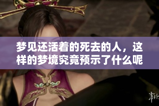 梦见还活着的死去的人，这样的梦境究竟预示了什么呢？