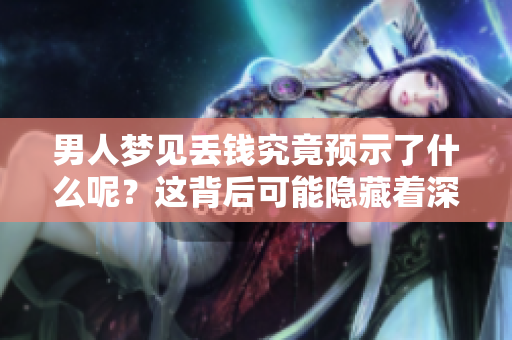 男人梦见丢钱究竟预示了什么呢？这背后可能隐藏着深刻的意义。